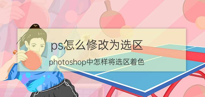 ps怎么修改为选区 photoshop中怎样将选区着色？